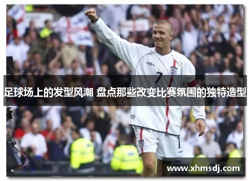 足球场上的发型风潮 盘点那些改变比赛氛围的独特造型
