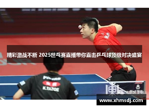 精彩激战不断 2025世乓赛直播带你直击乒乓球顶级对决盛宴