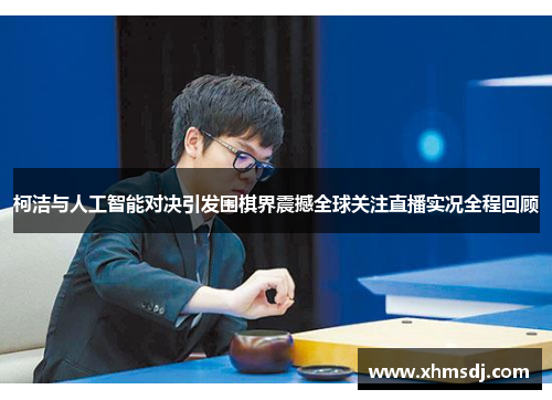 柯洁与人工智能对决引发围棋界震撼全球关注直播实况全程回顾