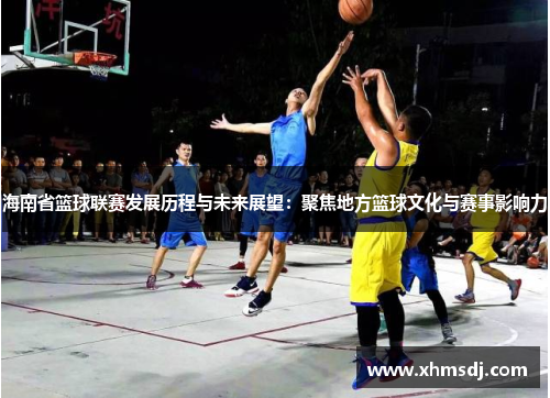 海南省篮球联赛发展历程与未来展望：聚焦地方篮球文化与赛事影响力