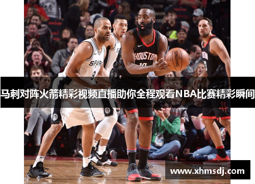 马刺对阵火箭精彩视频直播助你全程观看NBA比赛精彩瞬间